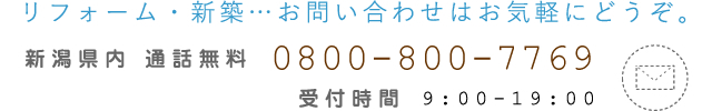 リフォーム・新築…お問い合わせはお気軽にどうぞ。 新潟県内 通話無料 0800-800-7769 メールはこちら